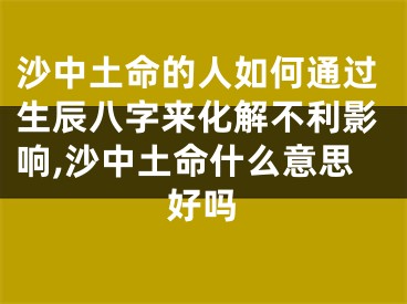 沙中土命的人如何通过生辰八字来化解不利影响,沙中土命什么意思好吗