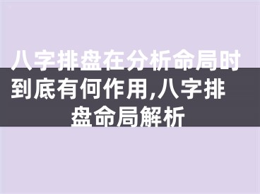 八字排盘在分析命局时到底有何作用,八字排盘命局解析