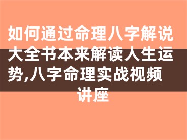 如何通过命理八字解说大全书本来解读人生运势,八字命理实战视频讲座