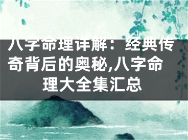 八字命理详解：经典传奇背后的奥秘,八字命理大全集汇总