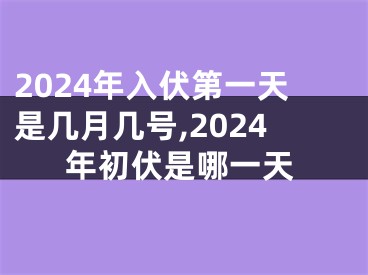 2024年入伏第一天是几月几号,2024年初伏是哪一天