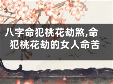 八字命犯桃花劫煞,命犯桃花劫的女人命苦