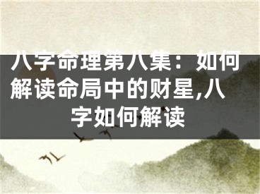 八字命理第八集：如何解读命局中的财星,八字如何解读
