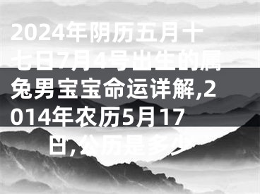 2024年阴历五月十七日7月4号出生的属兔男宝宝命运详解,2014年农历5月17日,公历是多少