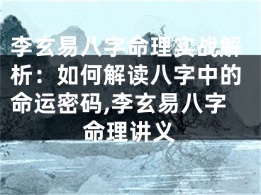 李玄易八字命理实战解析：如何解读八字中的命运密码,李玄易八字命理讲义