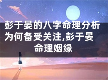 彭于晏的八字命理分析为何备受关注,彭于晏命理姻缘
