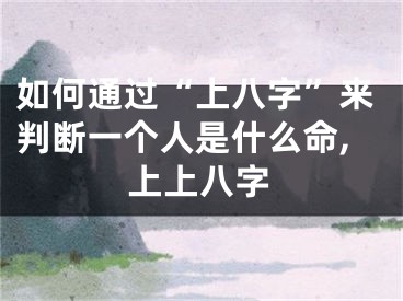 如何通过“上八字”来判断一个人是什么命,上上八字