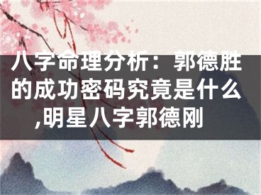 八字命理分析：郭德胜的成功密码究竟是什么,明星八字郭德刚