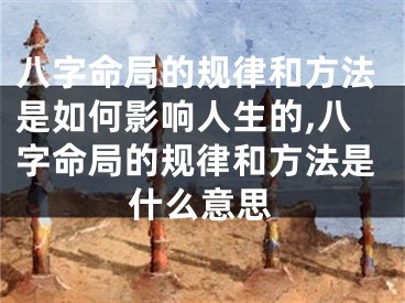 八字命局的规律和方法是如何影响人生的,八字命局的规律和方法是什么意思