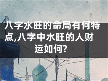 八字水旺的命局有何特点,八字中水旺的人财运如何?