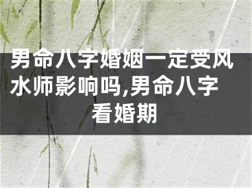 男命八字婚姻一定受风水师影响吗,男命八字看婚期