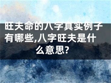 旺夫命的八字真实例子有哪些,八字旺夫是什么意思?