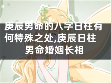 庚辰男命的八字日柱有何特殊之处,庚辰日柱男命婚姻长相