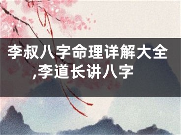 李叔八字命理详解大全,李道长讲八字