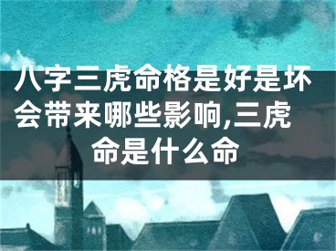 八字三虎命格是好是坏会带来哪些影响,三虎命是什么命