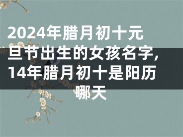 2024年腊月初十元旦节出生的女孩名字,14年腊月初十是阳历哪天