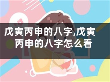 戊寅丙申的八字,戊寅丙申的八字怎么看