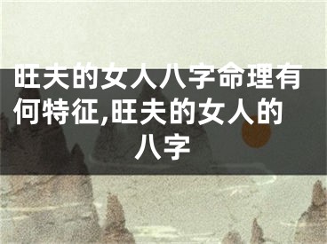 旺夫的女人八字命理有何特征,旺夫的女人的八字