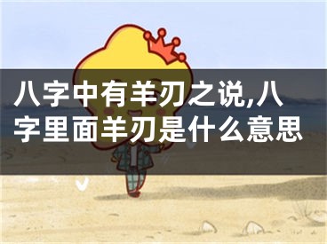 八字中有羊刃之说,八字里面羊刃是什么意思