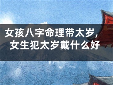 女孩八字命理带太岁,女生犯太岁戴什么好