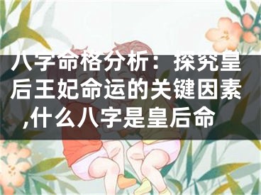 八字命格分析：探究皇后王妃命运的关键因素,什么八字是皇后命