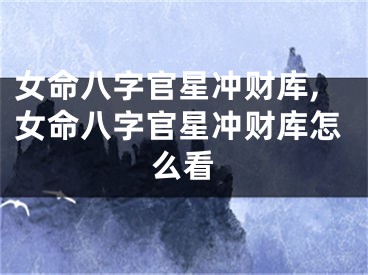 女命八字官星冲财库,女命八字官星冲财库怎么看