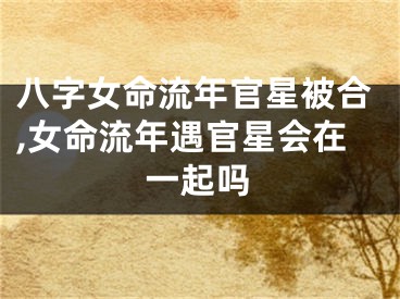 八字女命流年官星被合,女命流年遇官星会在一起吗