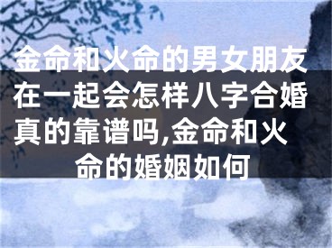 金命和火命的男女朋友在一起会怎样八字合婚真的靠谱吗,金命和火命的婚姻如何