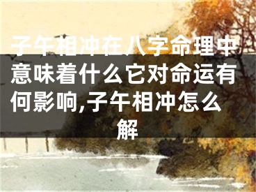 子午相冲在八字命理中意味着什么它对命运有何影响,子午相冲怎么解