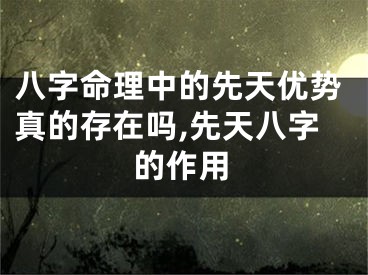 八字命理中的先天优势真的存在吗,先天八字的作用