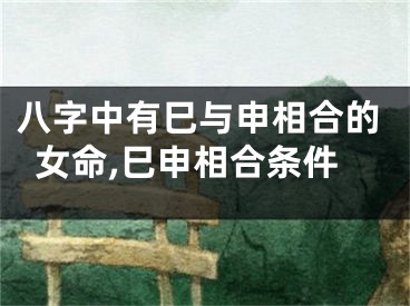 八字中有巳与申相合的女命,巳申相合条件