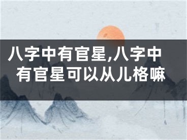 八字中有官星,八字中有官星可以从儿格嘛