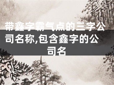 带鑫字霸气点的三字公司名称,包含鑫字的公司名