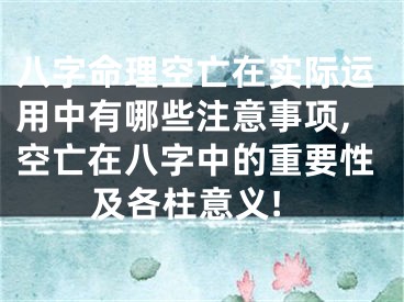 八字命理空亡在实际运用中有哪些注意事项,空亡在八字中的重要性及各柱意义!