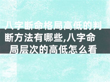 八字断命格局高低的判断方法有哪些,八字命局层次的高低怎么看