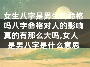 女生八字是男生的命格吗八字命格对人的影响真的有那么大吗,女人是男八字是什么意思