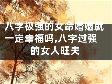 八字极强的女命婚姻就一定幸福吗,八字过强的女人旺夫