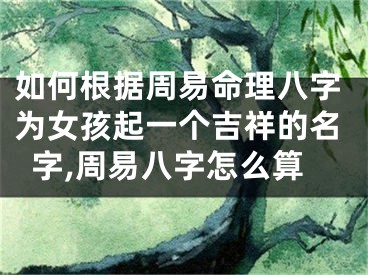 如何根据周易命理八字为女孩起一个吉祥的名字,周易八字怎么算