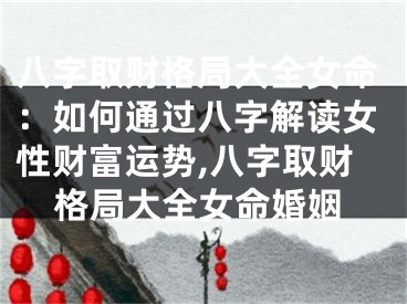 八字取财格局大全女命：如何通过八字解读女性财富运势,八字取财格局大全女命婚姻