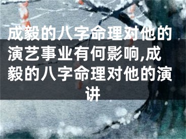 成毅的八字命理对他的演艺事业有何影响,成毅的八字命理对他的演讲