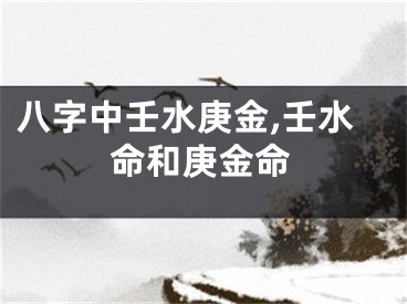 八字中壬水庚金,壬水命和庚金命