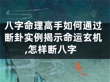 八字命理高手如何通过断卦实例揭示命运玄机,怎样断八字