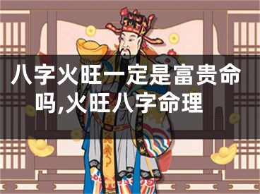 八字火旺一定是富贵命吗,火旺八字命理