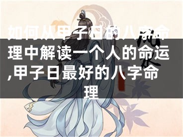 如何从甲子日的八字命理中解读一个人的命运,甲子日最好的八字命理