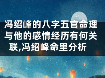 冯绍峰的八字五官命理与他的感情经历有何关联,冯绍峰命里分析