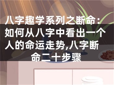八字趣学系列之断命：如何从八字中看出一个人的命运走势,八字断命二十步骤