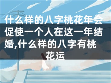 什么样的八字桃花年会促使一个人在这一年结婚,什么样的八字有桃花运