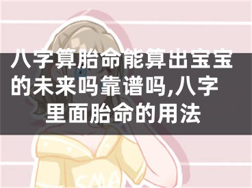 八字算胎命能算出宝宝的未来吗靠谱吗,八字里面胎命的用法