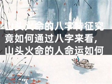 山头火命的八字特征究竟如何通过八字来看,山头火命的人命运如何