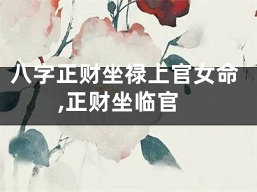 八字正财坐禄上官女命,正财坐临官